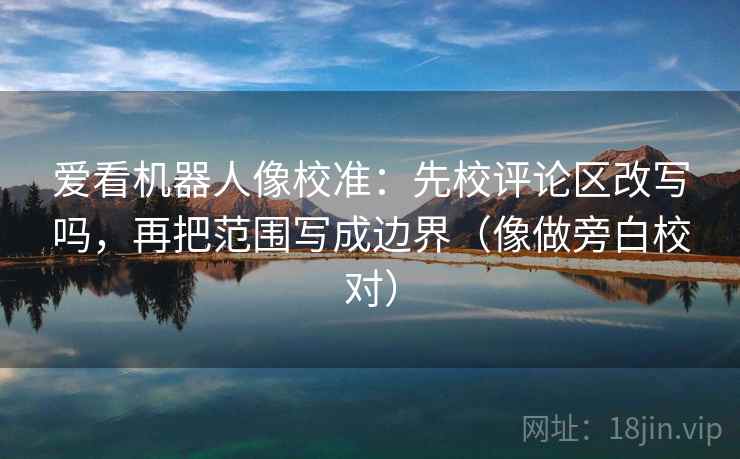 爱看机器人像校准：先校评论区改写吗，再把范围写成边界（像做旁白校对）