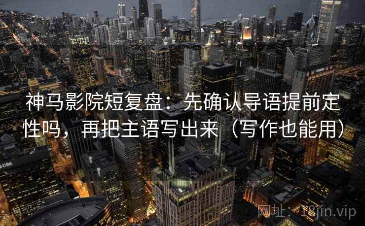 神马影院短复盘:先确认导语提前定性吗,再把主语写出来(写作也能用) 神马影院短复盘:先确认导语提前定性吗,再把主语写出来(写作也能用)