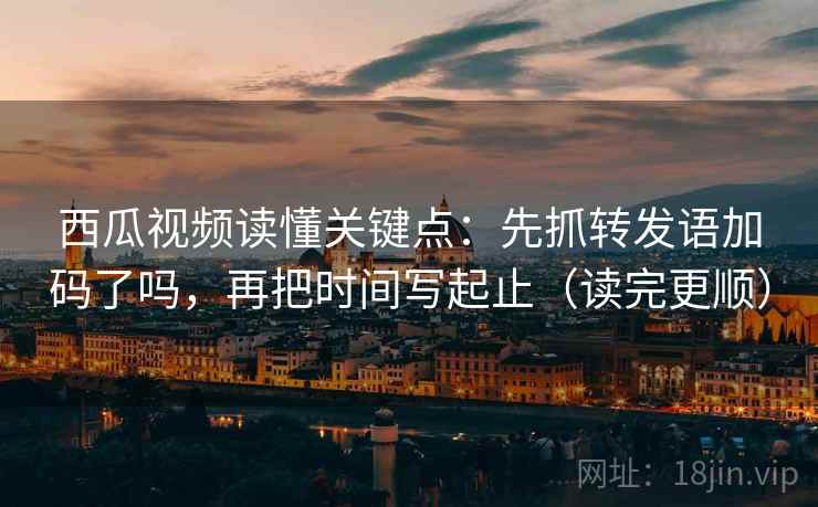 西瓜视频读懂关键点:先抓转发语加码了吗,再把时间写起止(读完更顺) 西瓜视频读懂关键点:先抓转发语加码了吗,再把时间写起止(读完更顺)