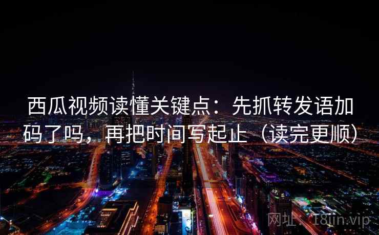 西瓜视频读懂关键点:先抓转发语加码了吗,再把时间写起止(读完更顺) 西瓜视频读懂关键点:先抓转发语加码了吗,再把时间写起止(读完更顺)
