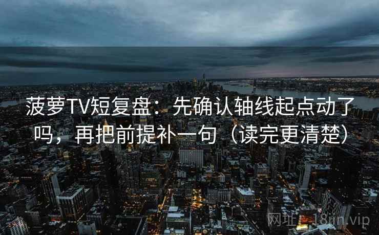 菠萝TV短复盘：先确认轴线起点动了吗，再把前提补一句（读完更清楚）
