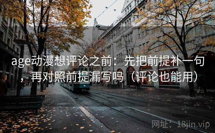 age动漫想评论之前：先把前提补一句，再对照前提漏写吗（评论也能用）
