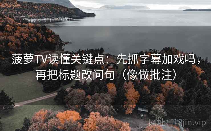 菠萝TV读懂关键点:先抓字幕加戏吗,再把标题改问句(像做批注) 菠萝TV读懂关键点:先抓字幕加戏吗,再把标题改问句(像做批注)