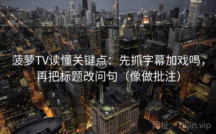 菠萝TV读懂关键点:先抓字幕加戏吗,再把标题改问句(像做批注) 菠萝TV读懂关键点:先抓字幕加戏吗,再把标题改问句(像做批注)