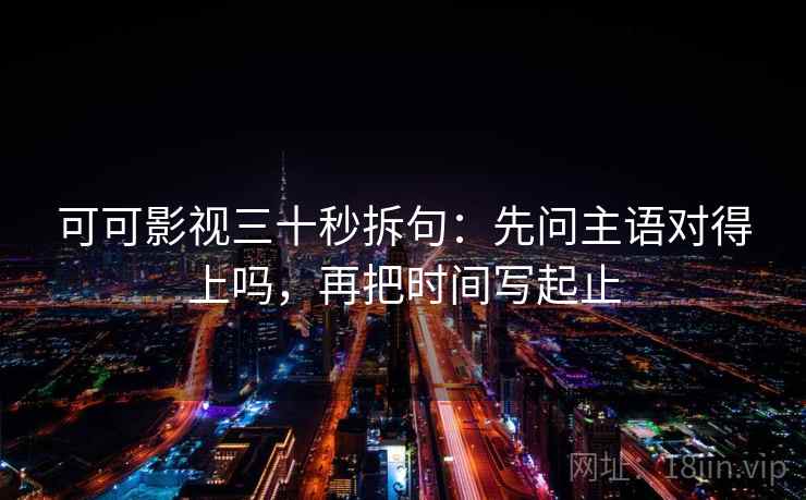 可可影视三十秒拆句：先问主语对得上吗，再把时间写起止