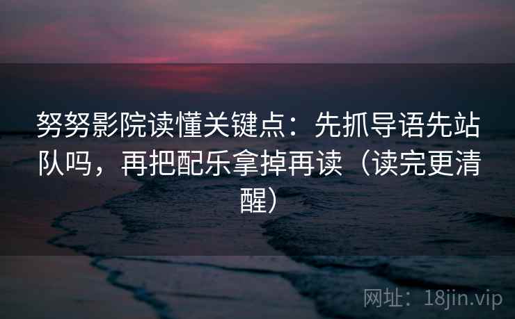 努努影院读懂关键点：先抓导语先站队吗，再把配乐拿掉再读（读完更清醒）