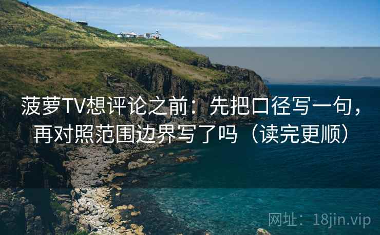 菠萝TV想评论之前：先把口径写一句，再对照范围边界写了吗（读完更顺）