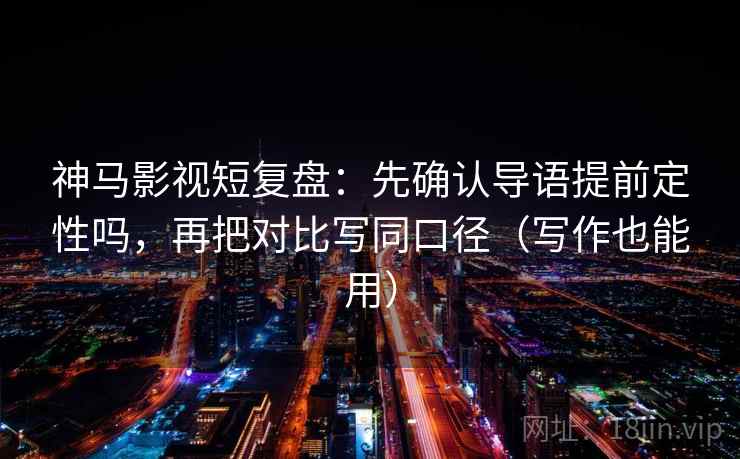 神马影视短复盘:先确认导语提前定性吗,再把对比写同口径(写作也能用) 神马影视短复盘:先确认导语提前定性吗,再把对比写同口径(写作也能用)