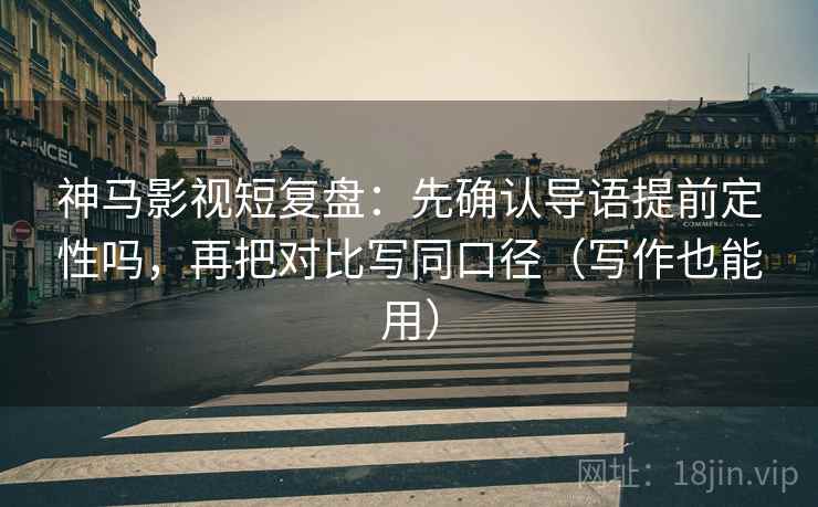 神马影视短复盘:先确认导语提前定性吗,再把对比写同口径(写作也能用) 神马影视短复盘:先确认导语提前定性吗,再把对比写同口径(写作也能用)
