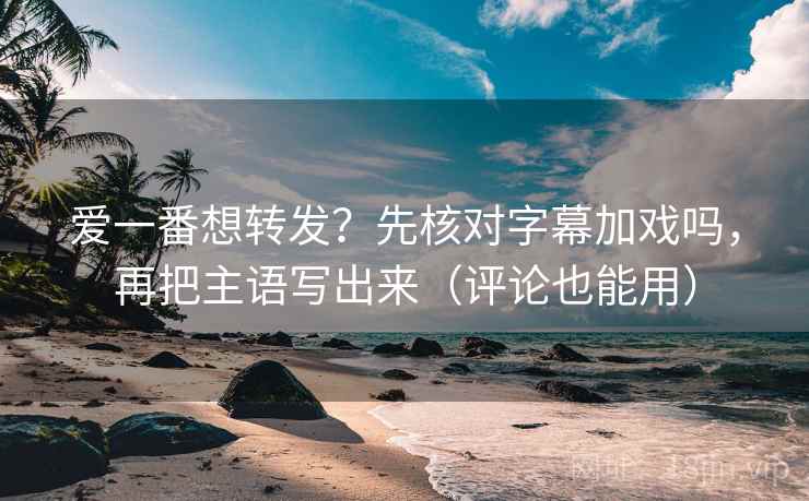 爱一番想转发?先核对字幕加戏吗,再把主语写出来(评论也能用) 爱一番想转发?先核对字幕加戏吗,再把主语写出来(评论也能用)