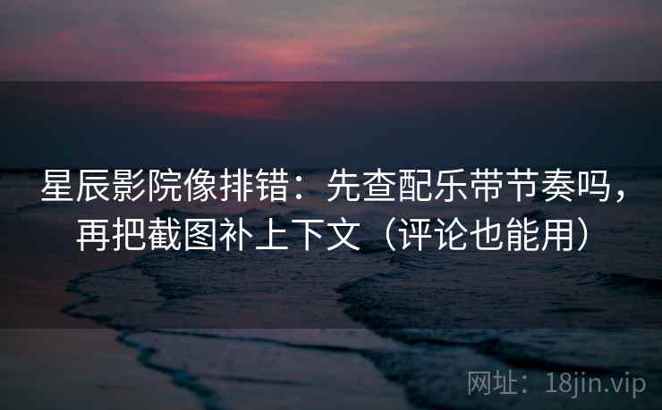 星辰影院像排错:先查配乐带节奏吗,再把截图补上下文(评论也能用) 星辰影院像排错:先查配乐带节奏吗,再把截图补上下文(评论也能用)