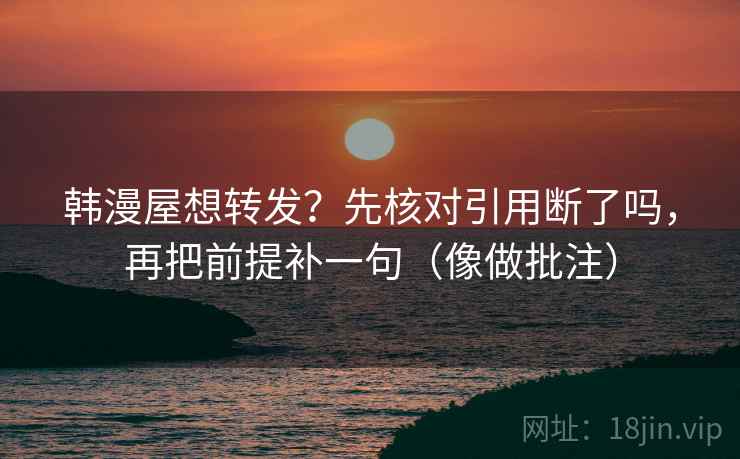 韩漫屋想转发?先核对引用断了吗,再把前提补一句(像做批注) 韩漫屋想转发?先核对引用断了吗,再把前提补一句(像做批注)