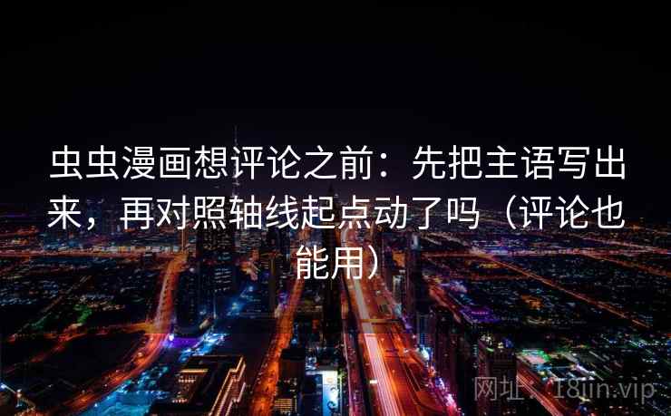 虫虫漫画想评论之前:先把主语写出来,再对照轴线起点动了吗(评论也能用) 虫虫漫画想评论之前:先把主语写出来,再对照轴线起点动了吗(评论也能用)