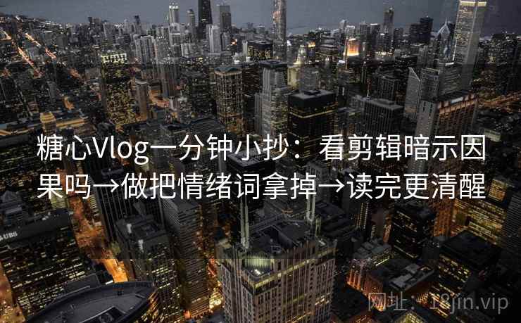 糖心Vlog一分钟小抄：看剪辑暗示因果吗→做把情绪词拿掉→读完更清醒