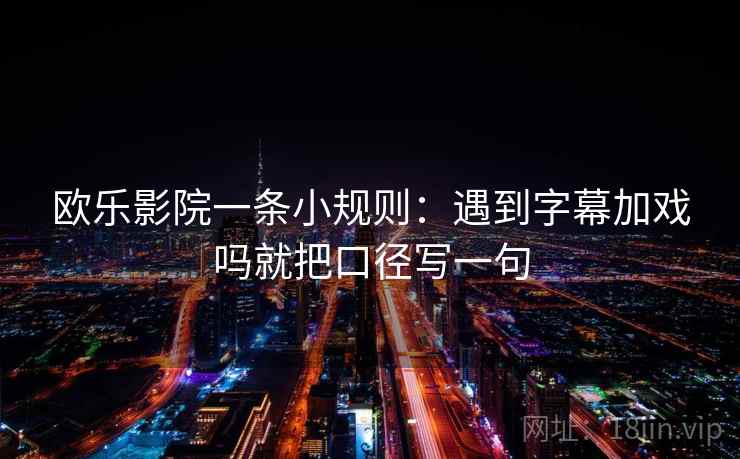 欧乐影院一条小规则:遇到字幕加戏吗就把口径写一句 欧乐影院一条小规则:遇到字幕加戏吗就把口径写一句