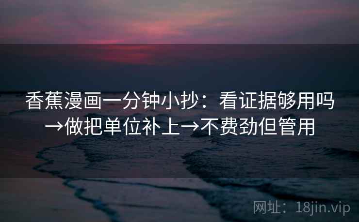 香蕉漫画一分钟小抄:看证据够用吗→做把单位补上→不费劲但管用 香蕉漫画一分钟小抄:看证据够用吗→做把单位补上→不费劲但管用