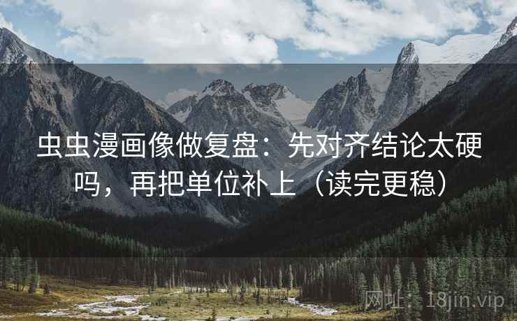 虫虫漫画像做复盘：先对齐结论太硬吗，再把单位补上（读完更稳）