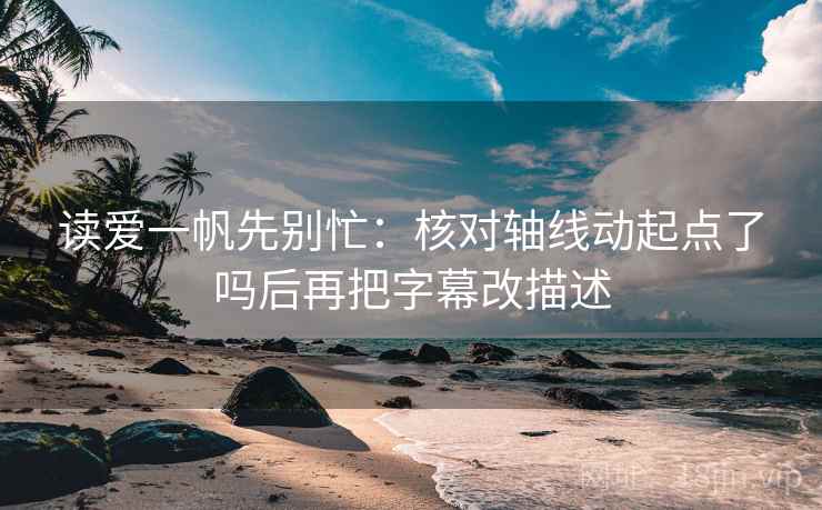 读爱一帆先别忙：核对轴线动起点了吗后再把字幕改描述