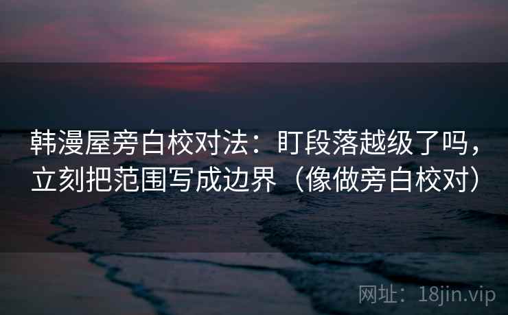 韩漫屋旁白校对法:盯段落越级了吗,立刻把范围写成边界(像做旁白校对) 韩漫屋旁白校对法:盯段落越级了吗,立刻把范围写成边界(像做旁白校对)