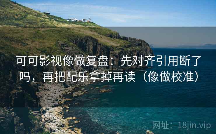 可可影视像做复盘:先对齐引用断了吗,再把配乐拿掉再读(像做校准) 可可影视像做复盘:先对齐引用断了吗,再把配乐拿掉再读(像做校准)