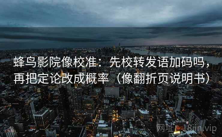 蜂鸟影院像校准：先校转发语加码吗，再把定论改成概率（像翻折页说明书）