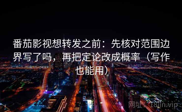 番茄影视想转发之前：先核对范围边界写了吗，再把定论改成概率（写作也能用）