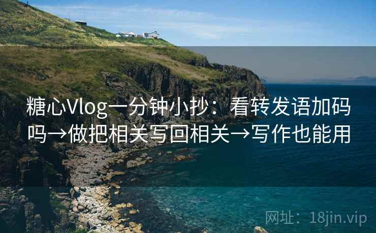 糖心Vlog一分钟小抄：看转发语加码吗→做把相关写回相关→写作也能用