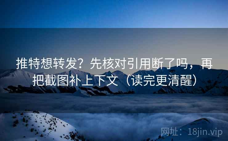 推特想转发？先核对引用断了吗，再把截图补上下文（读完更清醒）