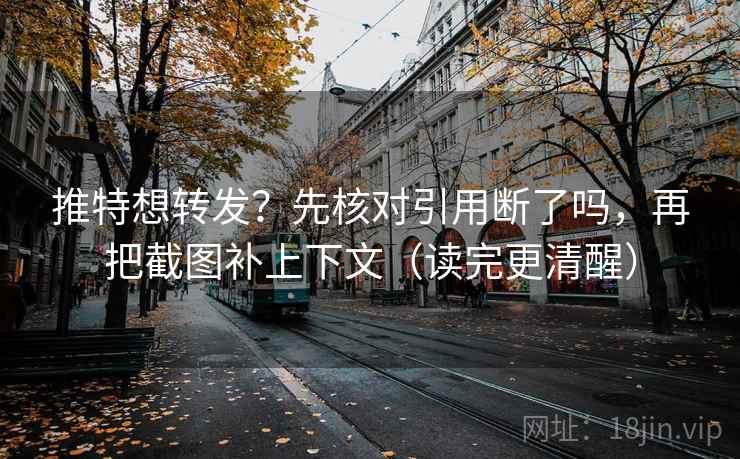 推特想转发？先核对引用断了吗，再把截图补上下文（读完更清醒）