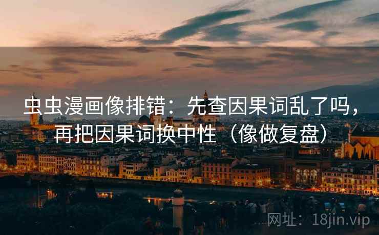 虫虫漫画像排错：先查因果词乱了吗，再把因果词换中性（像做复盘）