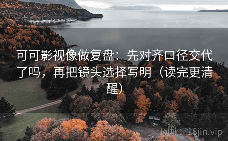 可可影视像做复盘：先对齐口径交代了吗，再把镜头选择写明（读完更清醒）