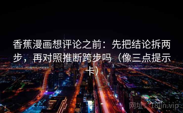 香蕉漫画想评论之前：先把结论拆两步，再对照推断跨步吗（像三点提示卡）