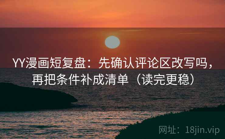 YY漫画短复盘：先确认评论区改写吗，再把条件补成清单（读完更稳）