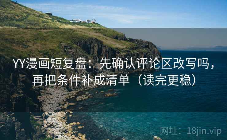 YY漫画短复盘：先确认评论区改写吗，再把条件补成清单（读完更稳）