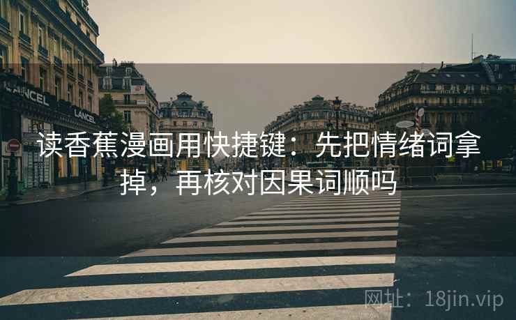 读香蕉漫画用快捷键：先把情绪词拿掉，再核对因果词顺吗