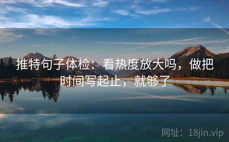推特句子体检：看热度放大吗，做把时间写起止，就够了