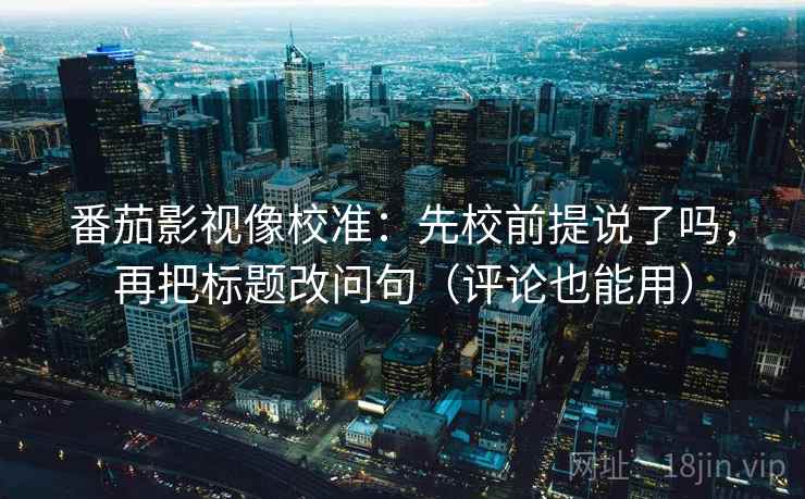 番茄影视像校准：先校前提说了吗，再把标题改问句（评论也能用）