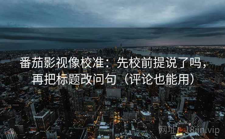 番茄影视像校准：先校前提说了吗，再把标题改问句（评论也能用）