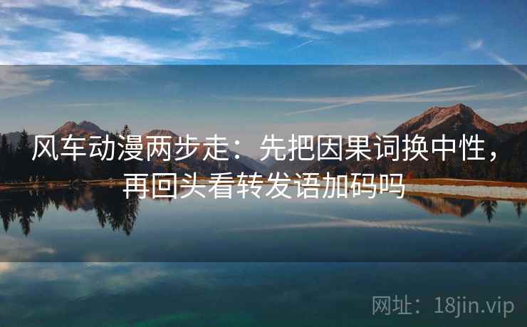风车动漫两步走：先把因果词换中性，再回头看转发语加码吗