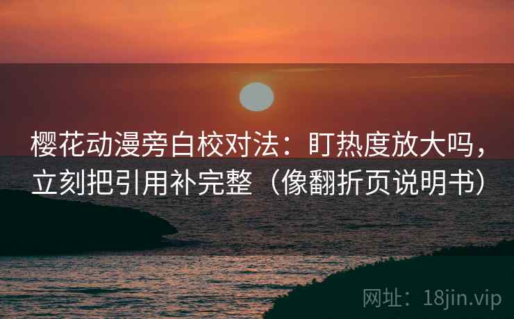樱花动漫旁白校对法：盯热度放大吗，立刻把引用补完整（像翻折页说明书）