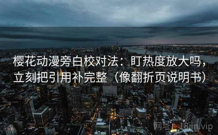 樱花动漫旁白校对法：盯热度放大吗，立刻把引用补完整（像翻折页说明书）