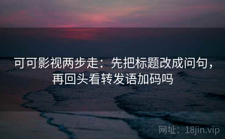 可可影视两步走：先把标题改成问句，再回头看转发语加码吗