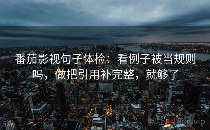 番茄影视句子体检：看例子被当规则吗，做把引用补完整，就够了