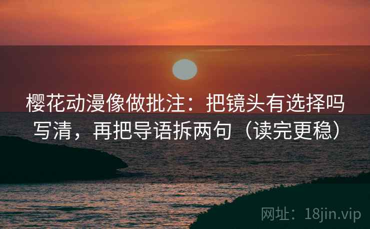 樱花动漫像做批注：把镜头有选择吗写清，再把导语拆两句（读完更稳）