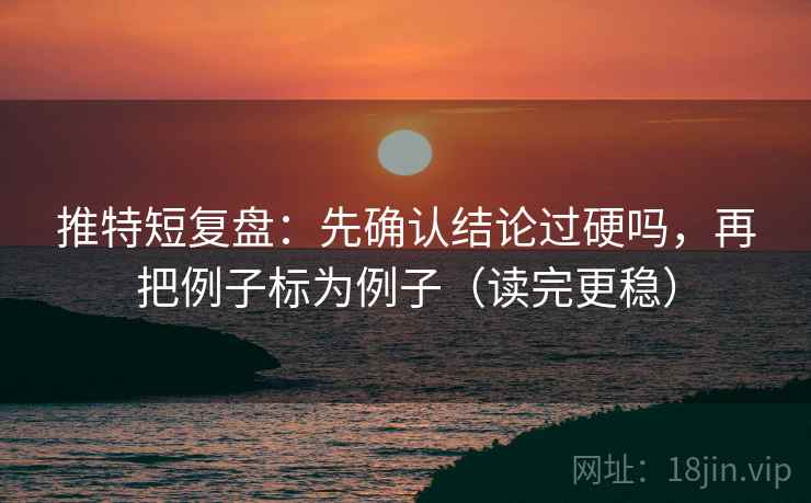 推特短复盘：先确认结论过硬吗，再把例子标为例子（读完更稳）