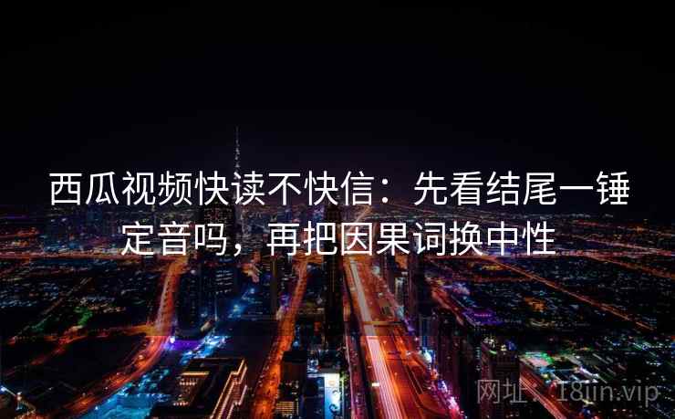 西瓜视频快读不快信：先看结尾一锤定音吗，再把因果词换中性