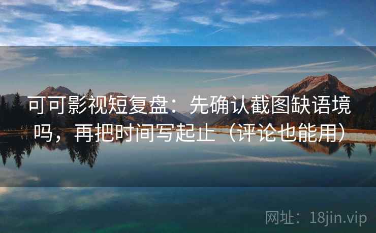 可可影视短复盘：先确认截图缺语境吗，再把时间写起止（评论也能用）