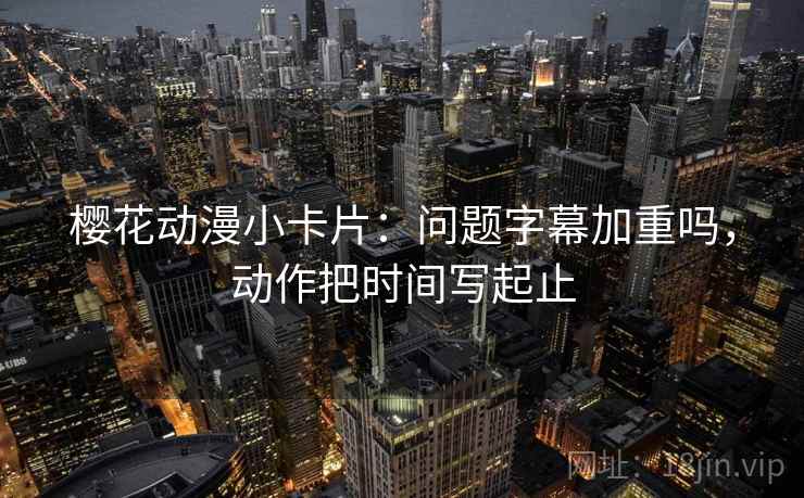 樱花动漫小卡片：问题字幕加重吗，动作把时间写起止