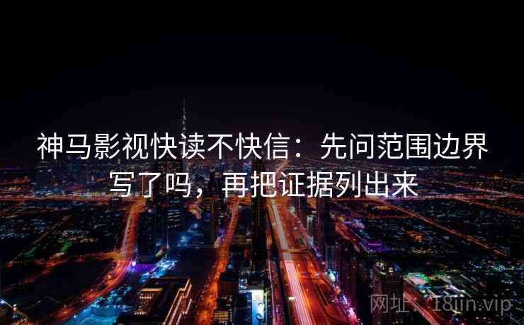 神马影视快读不快信：先问范围边界写了吗，再把证据列出来