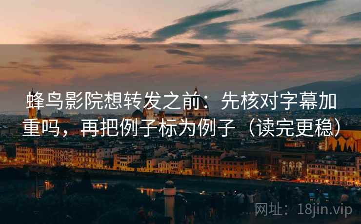 蜂鸟影院想转发之前：先核对字幕加重吗，再把例子标为例子（读完更稳）